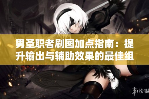 男圣职者刷图加点指南：提升输出与辅助效果的最佳组合策略