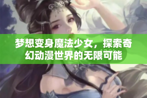 梦想变身魔法少女，探索奇幻动漫世界的无限可能