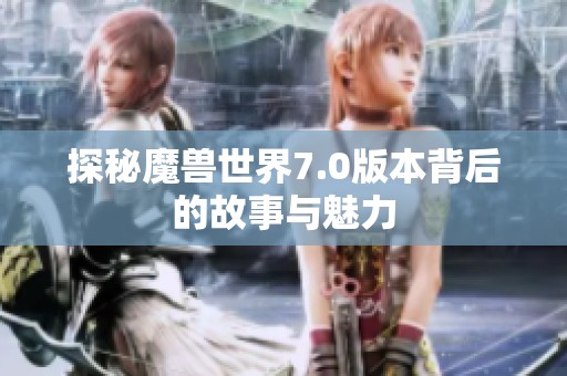 探秘魔兽世界7.0版本背后的故事与魅力
