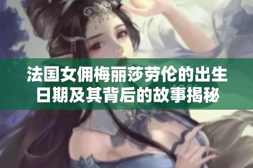 法国女佣梅丽莎劳伦的出生日期及其背后的故事揭秘