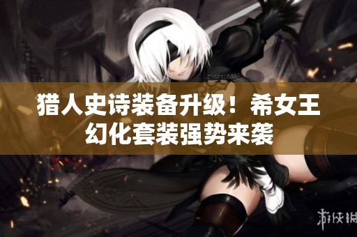 猎人史诗装备升级！希女王幻化套装强势来袭