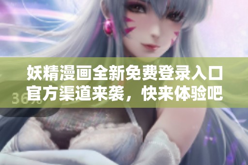 妖精漫画全新免费登录入口官方渠道来袭，快来体验吧！