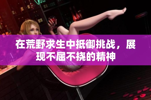 在荒野求生中抵御挑战，展现不屈不挠的精神