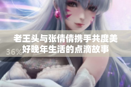 老王头与张倩倩携手共度美好晚年生活的点滴故事
