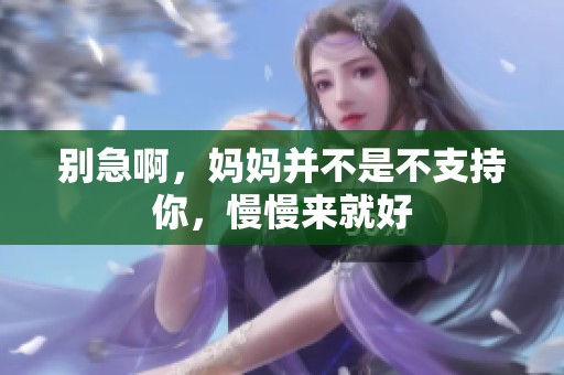 别急啊，妈妈并不是不支持你，慢慢来就好