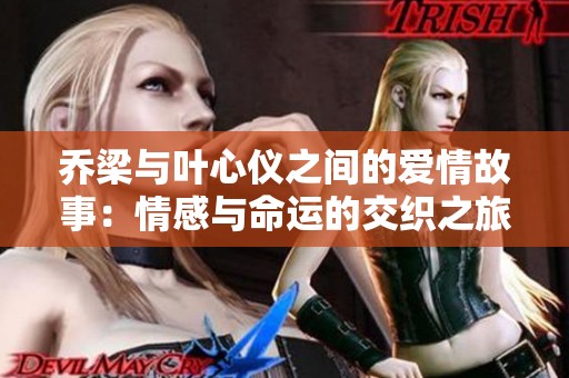 乔梁与叶心仪之间的爱情故事：情感与命运的交织之旅