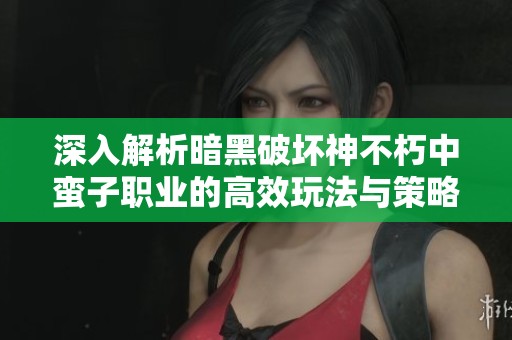 深入解析暗黑破坏神不朽中蛮子职业的高效玩法与策略