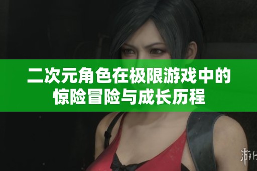 二次元角色在极限游戏中的惊险冒险与成长历程