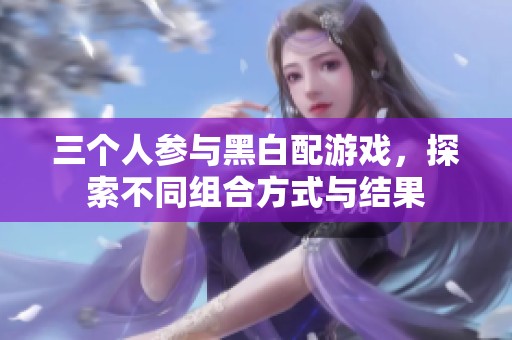 三个人参与黑白配游戏，探索不同组合方式与结果
