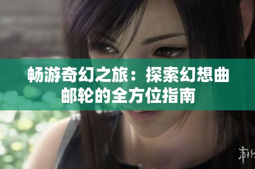 畅游奇幻之旅：探索幻想曲邮轮的全方位指南