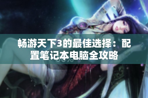 畅游天下3的最佳选择：配置笔记本电脑全攻略