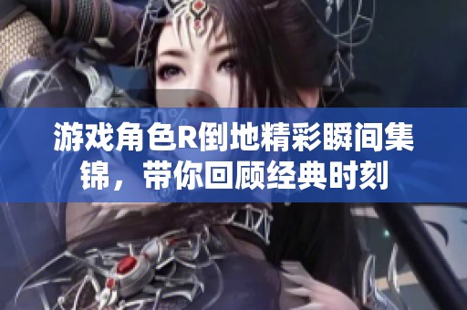 游戏角色R倒地精彩瞬间集锦，带你回顾经典时刻