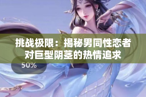 挑战极限：揭秘男同性恋者对巨型阴茎的热情追求