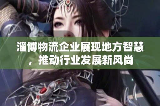 淄博物流企业展现地方智慧，推动行业发展新风尚