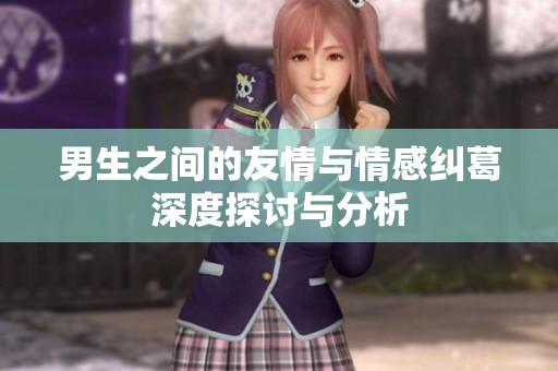 男生之间的友情与情感纠葛深度探讨与分析