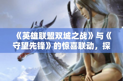《英雄联盟双城之战》与《守望先锋》的惊喜联动，探寻游戏新篇章