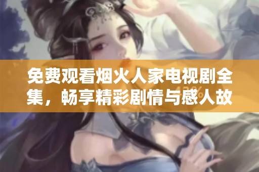 免费观看烟火人家电视剧全集，畅享精彩剧情与感人故事