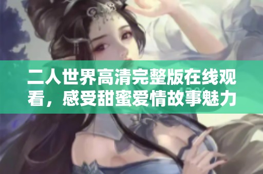 二人世界高清完整版在线观看，感受甜蜜爱情故事魅力
