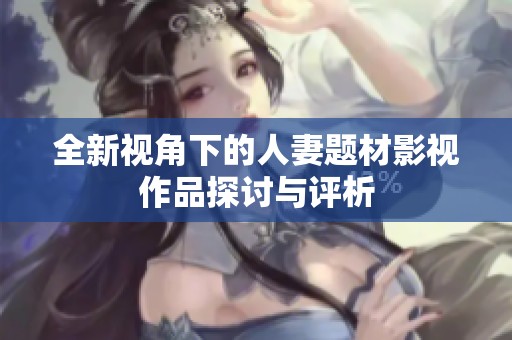 全新视角下的人妻题材影视作品探讨与评析