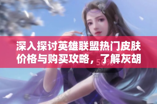 深入探讨英雄联盟热门皮肤价格与购买攻略，了解灰胡子魔法师的全貌