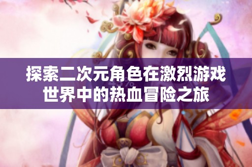 探索二次元角色在激烈游戏世界中的热血冒险之旅