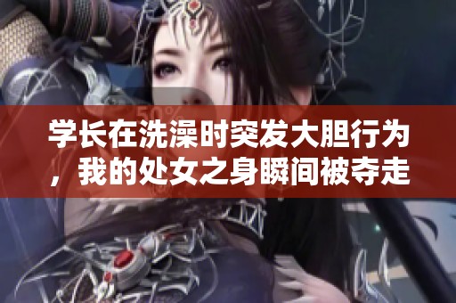 学长在洗澡时突发大胆行为，我的处女之身瞬间被夺走