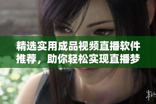 精选实用成品视频直播软件推荐，助你轻松实现直播梦想