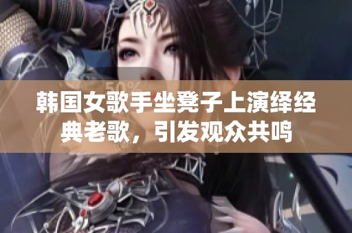 韩国女歌手坐凳子上演绎经典老歌，引发观众共鸣