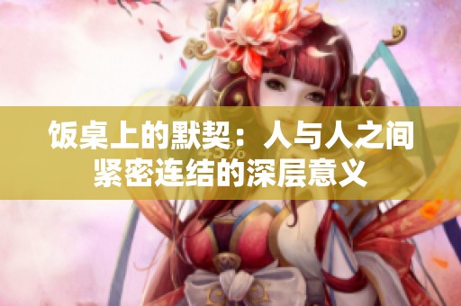 饭桌上的默契：人与人之间紧密连结的深层意义