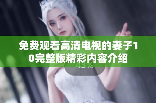 免费观看高清电视的妻子10完整版精彩内容介绍