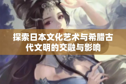 探索日本文化艺术与希腊古代文明的交融与影响