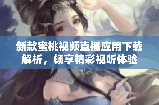 新款蜜桃视频直播应用下载解析，畅享精彩视听体验