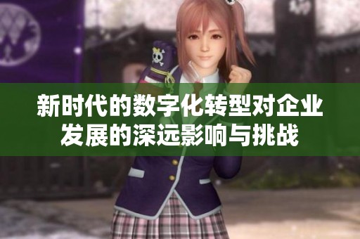 新时代的数字化转型对企业发展的深远影响与挑战