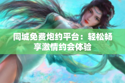 同城免费炮约平台：轻松畅享激情约会体验