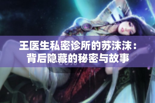 王医生私密诊所的苏沫沫：背后隐藏的秘密与故事