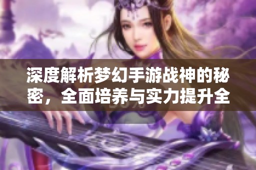 深度解析梦幻手游战神的秘密，全面培养与实力提升全攻略