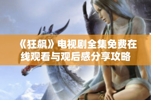 《狂飙》电视剧全集免费在线观看与观后感分享攻略