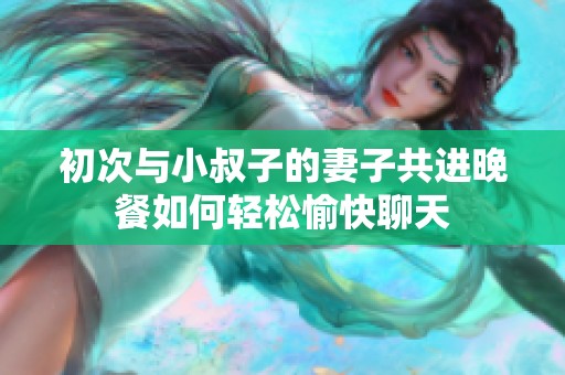 初次与小叔子的妻子共进晚餐如何轻松愉快聊天