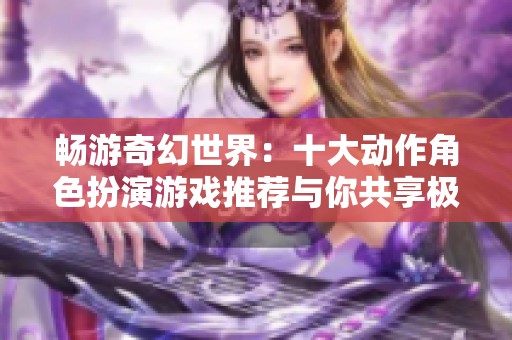 畅游奇幻世界：十大动作角色扮演游戏推荐与你共享极致冒险体验