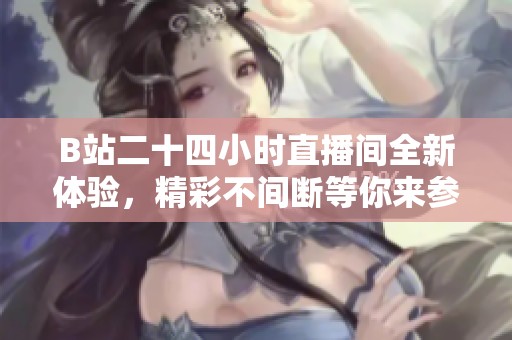 B站二十四小时直播间全新体验，精彩不间断等你来参与