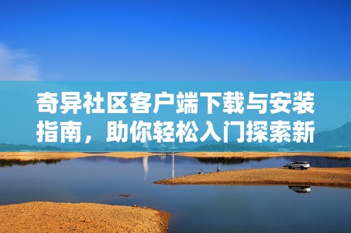 奇异社区客户端下载与安装指南，助你轻松入门探索新世界