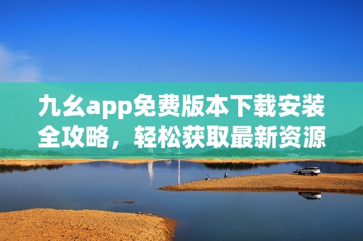九幺app免费版本下载安装全攻略，轻松获取最新资源