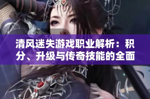 清风迷失游戏职业解析：积分、升级与传奇技能的全面攻略