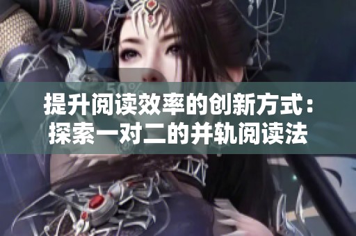 提升阅读效率的创新方式：探索一对二的并轨阅读法