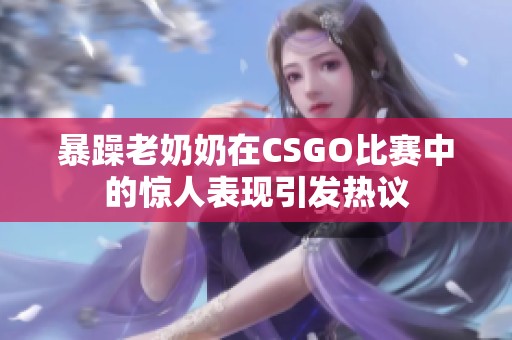 暴躁老奶奶在CSGO比赛中的惊人表现引发热议