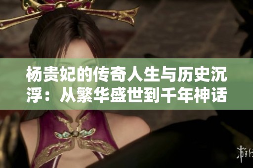 杨贵妃的传奇人生与历史沉浮：从繁华盛世到千年神话