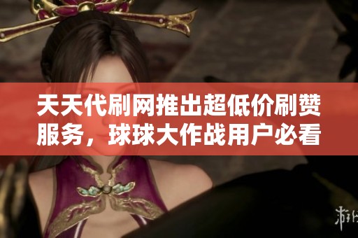 天天代刷网推出超低价刷赞服务，球球大作战用户必看