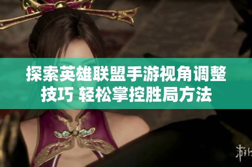 探索英雄联盟手游视角调整技巧 轻松掌控胜局方法