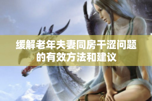 缓解老年夫妻同房干涩问题的有效方法和建议