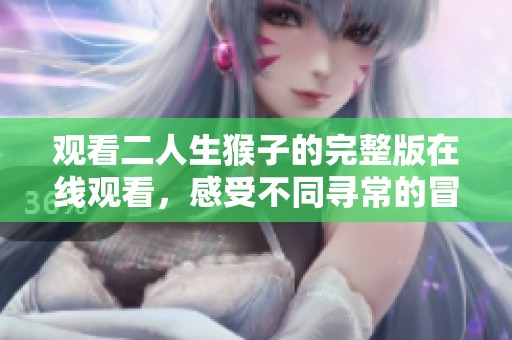 观看二人生猴子的完整版在线观看，感受不同寻常的冒险与幽默
